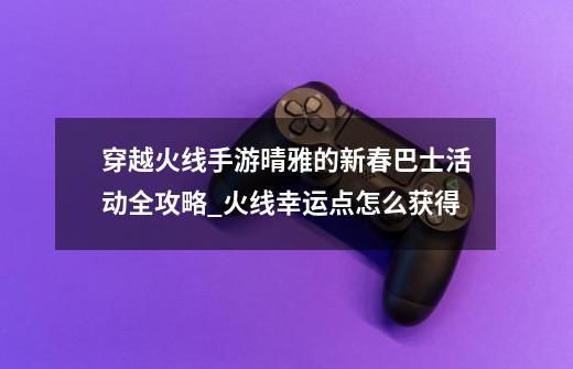 穿越火线手游晴雅的新春巴士活动全攻略_火线幸运点怎么获得-第1张-游戏资讯-智辉网络