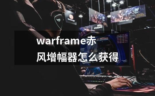 warframe赤风增幅器怎么获得-第1张-游戏资讯-智辉网络