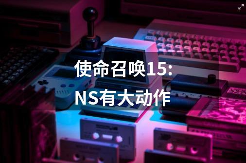 使命召唤15:NS有大动作-第1张-游戏资讯-智辉网络