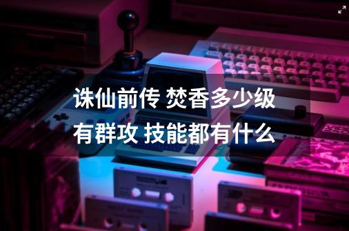 诛仙前传 焚香多少级有群攻 技能都有什么-第1张-游戏资讯-智辉网络