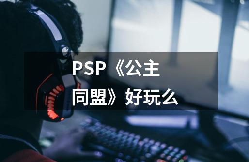 PSP《公主同盟》好玩么-第1张-游戏资讯-智辉网络