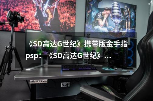 《SD高达G世纪》携带版金手指psp：《SD高达G世纪》PSP携带版金手指大全-第1张-游戏资讯-智辉网络