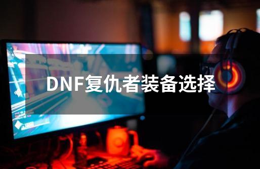 DNF复仇者装备选择-第1张-游戏资讯-智辉网络