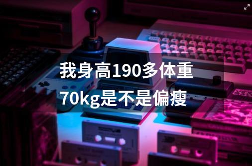 我身高190多体重70kg是不是偏瘦-第1张-游戏资讯-智辉网络