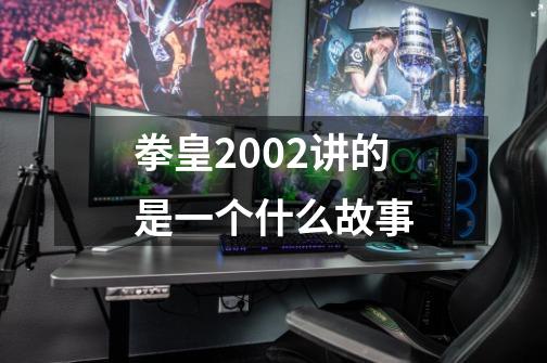 拳皇2002讲的是一个什么故事-第1张-游戏资讯-智辉网络