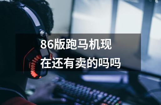 86版跑马机现在还有卖的吗吗-第1张-游戏资讯-智辉网络