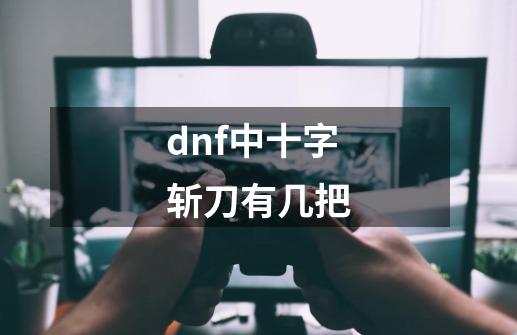 dnf中十字斩刀有几把-第1张-游戏资讯-智辉网络