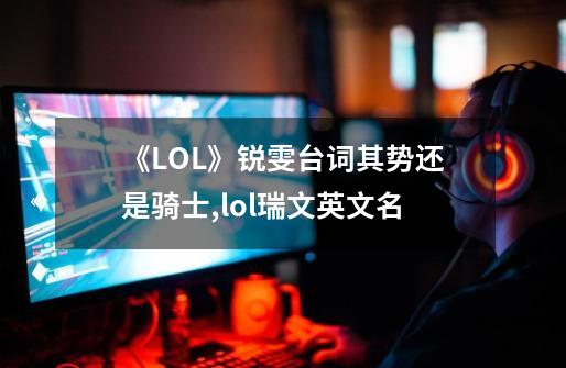 《LOL》锐雯台词其势还是骑士?,lol瑞文英文名-第1张-游戏资讯-智辉网络