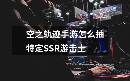 空之轨迹手游怎么抽特定SSR游击士-第1张-游戏资讯-智辉网络