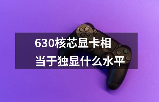 630核芯显卡相当于独显什么水平-第1张-游戏资讯-智辉网络