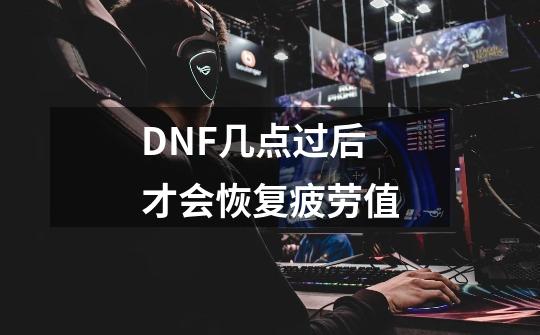 DNF几点过后才会恢复疲劳值-第1张-游戏资讯-智辉网络