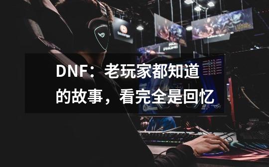 DNF：老玩家都知道的故事，看完全是回忆-第1张-游戏资讯-智辉网络