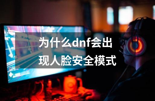 为什么dnf会出现人脸安全模式-第1张-游戏资讯-智辉网络