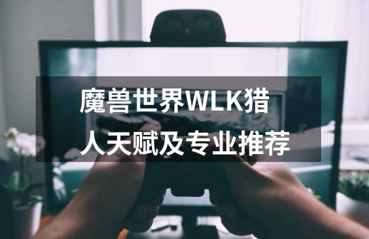 魔兽世界WLK猎人天赋及专业推荐-第1张-游戏资讯-智辉网络