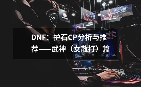 DNF：护石CP分析与推荐——武神（女散打）篇-第1张-游戏资讯-智辉网络