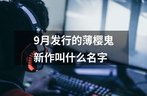 9月发行的薄樱鬼新作叫什么名字-第1张-游戏资讯-智辉网络