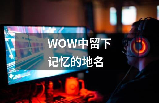 WOW中留下记忆的地名-第1张-游戏资讯-智辉网络