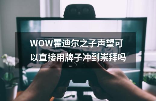 WOW霍迪尔之子声望可以直接用牌子冲到崇拜吗-第1张-游戏资讯-智辉网络