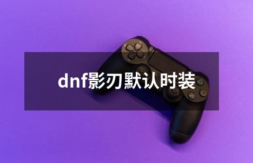 dnf影刃默认时装-第1张-游戏资讯-智辉网络