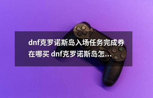 dnf克罗诺斯岛入场任务完成券在哪买 dnf克罗诺斯岛怎么去-第1张-游戏资讯-智辉网络