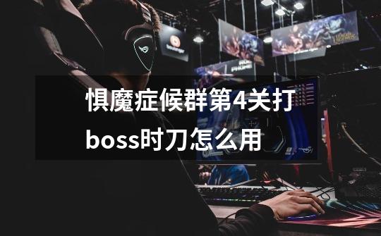 惧魔症候群第4关打boss时刀怎么用-第1张-游戏资讯-智辉网络