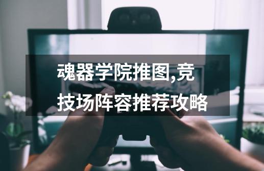 魂器学院推图,竞技场阵容推荐攻略-第1张-游戏资讯-智辉网络