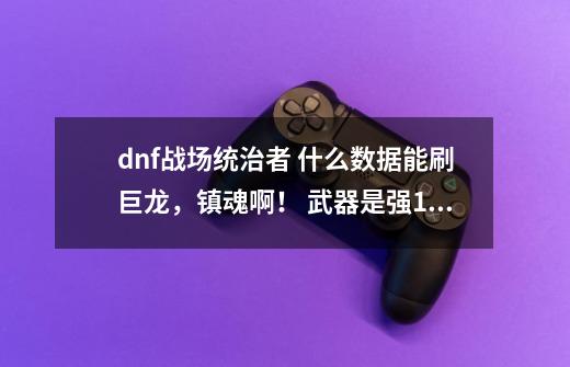 dnf战场统治者 什么数据能刷巨龙，镇魂啊！ 武器是强12的魔刹穿云！-第1张-游戏资讯-智辉网络