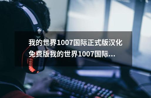 我的世界1007国际正式版汉化免费版我的世界1007国际正式版汉化免费版功能简介-第1张-游戏资讯-智辉网络