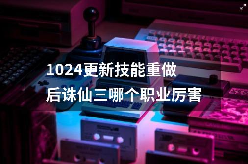 10.24更新技能重做后诛仙三哪个职业厉害-第1张-游戏资讯-智辉网络