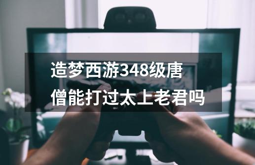 造梦西游348级唐僧能打过太上老君吗-第1张-游戏资讯-智辉网络