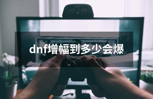 dnf增幅到多少会爆-第1张-游戏资讯-智辉网络