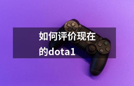 如何评价现在的dota1-第1张-游戏资讯-智辉网络