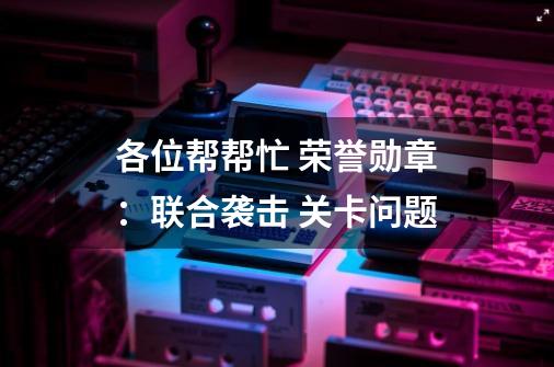 各位帮帮忙 荣誉勋章：联合袭击 关卡问题-第1张-游戏资讯-智辉网络