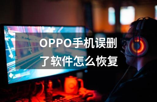 OPPO手机误删了软件怎么恢复-第1张-游戏资讯-智辉网络