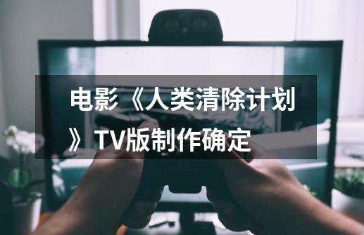 电影《人类清除计划》TV版制作确定-第1张-游戏资讯-智辉网络