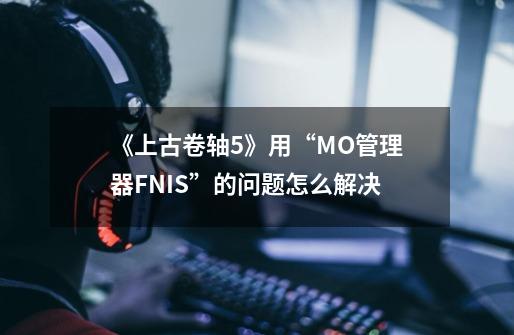 《上古卷轴5》用“MO管理器FNIS”的问题怎么解决-第1张-游戏资讯-智辉网络