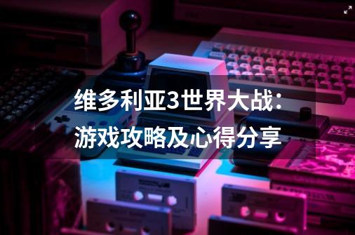 维多利亚3世界大战：游戏攻略及心得分享-第1张-游戏资讯-智辉网络