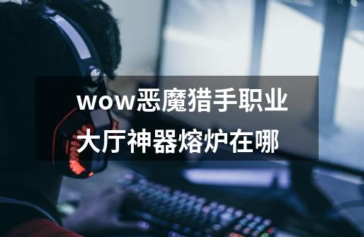 wow恶魔猎手职业大厅神器熔炉在哪-第1张-游戏资讯-智辉网络