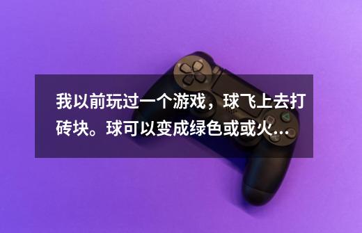 我以前玩过一个游戏，球飞上去打砖块。球可以变成绿色或或火球，有骷髅或其他功能块，这是什么游戏呀-第1张-游戏资讯-智辉网络