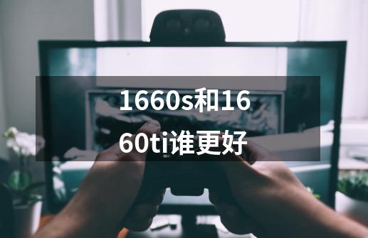 1660s和1660ti谁更好-第1张-游戏资讯-智辉网络