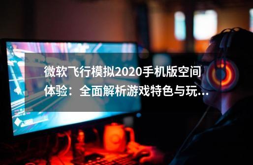 微软飞行模拟2020手机版空间体验：全面解析游戏特色与玩法-第1张-游戏资讯-智辉网络