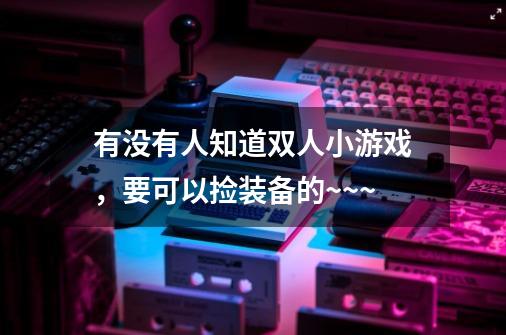 有没有人知道双人小游戏，要可以捡装备的~~~-第1张-游戏资讯-智辉网络