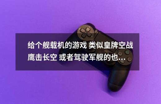 给个舰载机的游戏 类似皇牌空战鹰击长空 或者驾驶军舰的也行比如猎杀潜航-第1张-游戏资讯-智辉网络