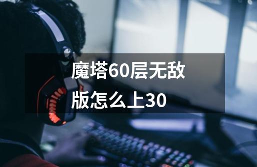 魔塔60层无敌版怎么上30-第1张-游戏资讯-智辉网络