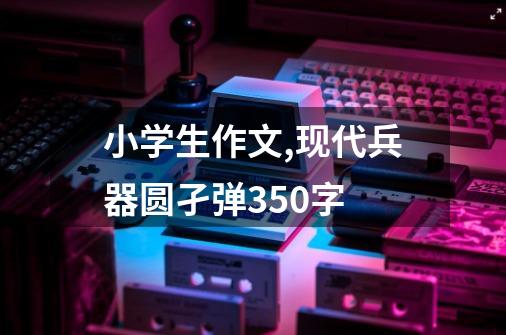 小学生作文,现代兵器圆孑弹350字-第1张-游戏资讯-智辉网络