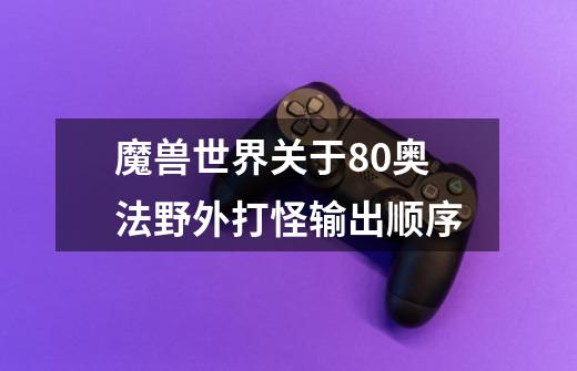 魔兽世界关于80奥法野外打怪输出顺序-第1张-游戏资讯-智辉网络