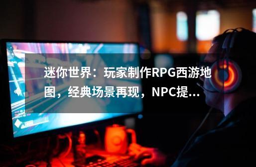 迷你世界：玩家制作RPG西游地图，经典场景再现，NPC提示剧情操作-第1张-游戏资讯-智辉网络