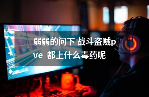 弱弱的问下 战斗盗贼pve  都上什么毒药呢-第1张-游戏资讯-智辉网络