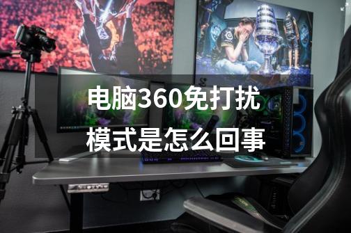 电脑360免打扰模式是怎么回事-第1张-游戏资讯-智辉网络