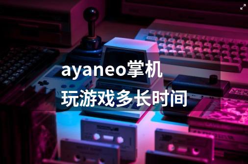 ayaneo掌机玩游戏多长时间-第1张-游戏资讯-智辉网络